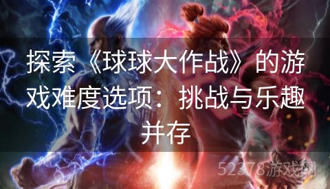 探索《球球大作战》的游戏难度选项：挑战与乐趣并存