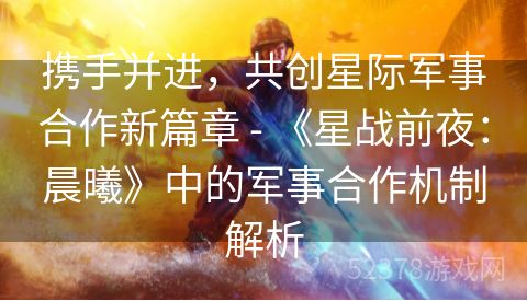 携手并进，共创星际军事合作新篇章 - 《星战前夜：晨曦》中的军事合作机制解析