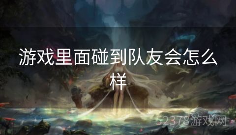 游戏里面碰到队友会怎么样