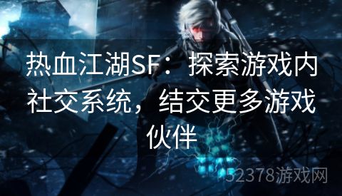 热血江湖SF：探索游戏内社交系统，结交更多游戏伙伴