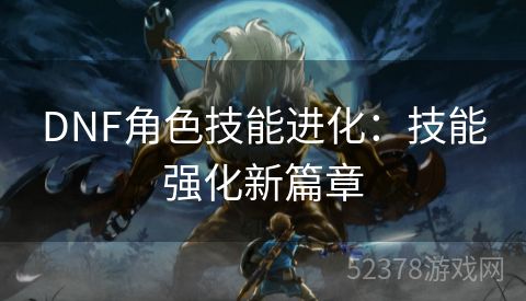 DNF角色技能进化：技能强化新篇章