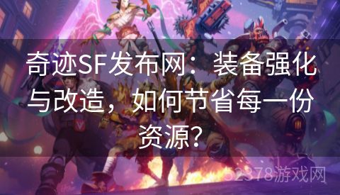 奇迹SF发布网：装备强化与改造，如何节省每一份资源？