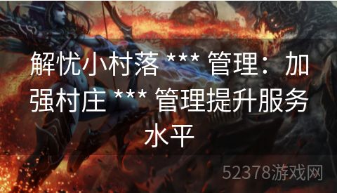 解忧小村落 *** 管理：加强村庄 *** 管理提升服务水平