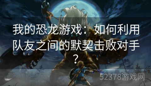 我的恐龙游戏：如何利用队友之间的默契击败对手？