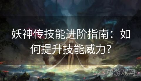 妖神传技能进阶指南：如何提升技能威力？