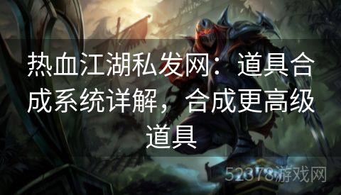 热血江湖私发网：道具合成系统详解，合成更高级道具