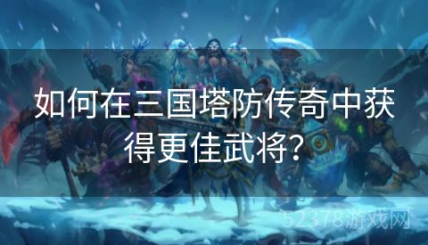 如何在三国塔防传奇中获得更佳武将？