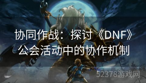 协同作战：探讨《DNF》公会活动中的协作机制