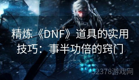 精炼《DNF》道具的实用技巧：事半功倍的窍门