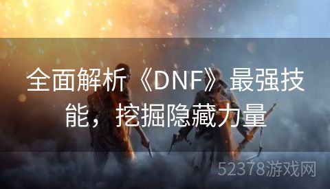 全面解析《DNF》最强技能，挖掘隐藏力量