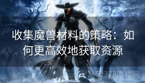 收集魔兽材料的策略：如何更高效地获取资源