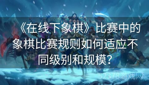 《在线下象棋》比赛中的象棋比赛规则如何适应不同级别和规模？