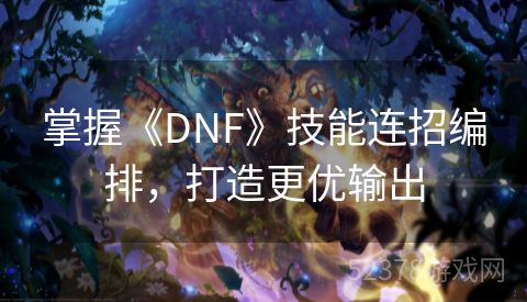 掌握《DNF》技能连招编排，打造更优输出