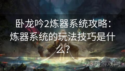 卧龙吟2炼器系统攻略：炼器系统的玩法技巧是什么？