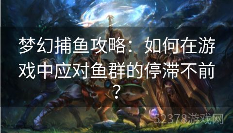 梦幻捕鱼攻略：如何在游戏中应对鱼群的停滞不前？