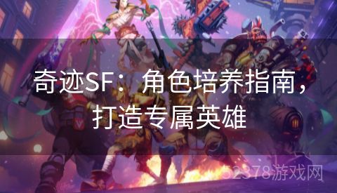 奇迹SF：角色培养指南，打造专属英雄