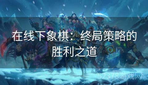 在线下象棋：终局策略的胜利之道