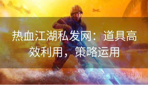 热血江湖私发网：道具高效利用，策略运用