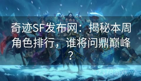 奇迹SF发布网：揭秘本周角色排行，谁将问鼎巅峰？