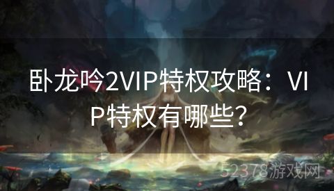 卧龙吟2VIP特权攻略：VIP特权有哪些？