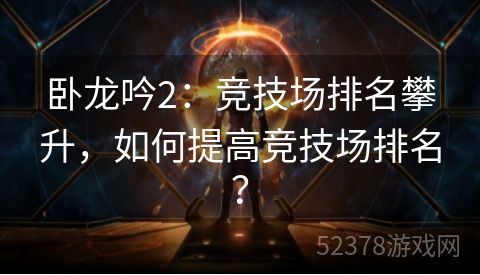 卧龙吟2：竞技场排名攀升，如何提高竞技场排名？