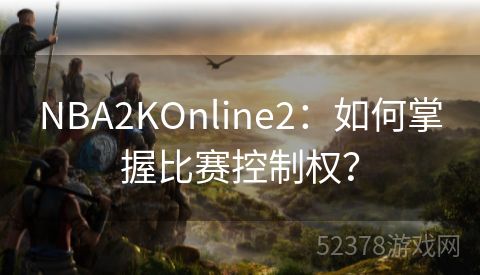 NBA2KOnline2：如何掌握比赛控制权？