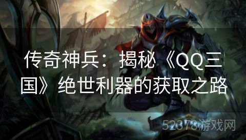 传奇神兵：揭秘《QQ三国》绝世利器的获取之路