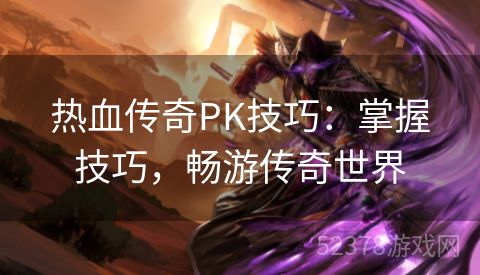 热血传奇PK技巧：掌握技巧，畅游传奇世界