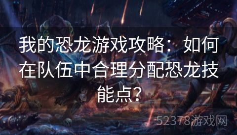 我的恐龙游戏攻略：如何在队伍中合理分配恐龙技能点？