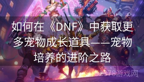 如何在《DNF》中获取更多宠物成长道具——宠物培养的进阶之路