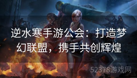 逆水寒手游公会：打造梦幻联盟，携手共创辉煌