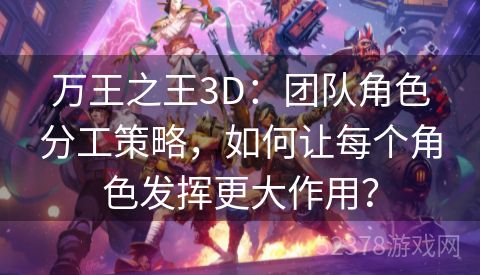 万王之王3D：团队角色分工策略，如何让每个角色发挥更大作用？