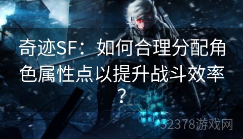 奇迹SF：如何合理分配角色属性点以提升战斗效率？