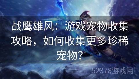 战鹰雄风：游戏宠物收集攻略，如何收集更多珍稀宠物？