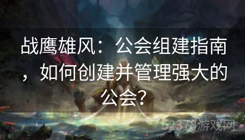 战鹰雄风：公会组建指南，如何创建并管理强大的公会？