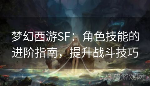 梦幻西游SF：角色技能的进阶指南，提升战斗技巧