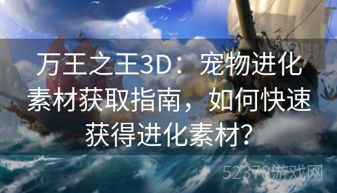 万王之王3D：宠物进化素材获取指南，如何快速获得进化素材？