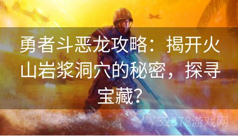 勇者斗恶龙攻略：揭开火山岩浆洞穴的秘密，探寻宝藏？