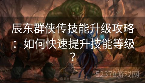 辰东群侠传技能升级攻略：如何快速提升技能等级？