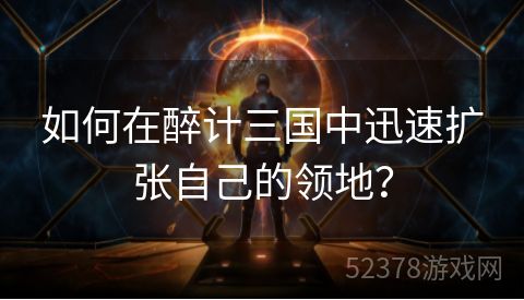 如何在醉计三国中迅速扩张自己的领地？