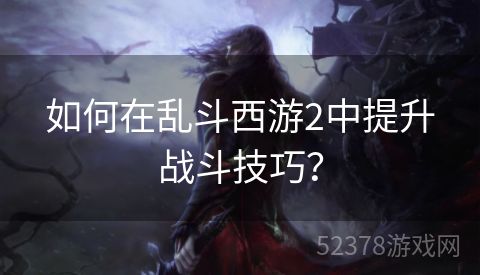 如何在乱斗西游2中提升战斗技巧？