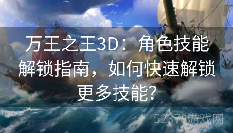 万王之王3D：角色技能解锁指南，如何快速解锁更多技能？