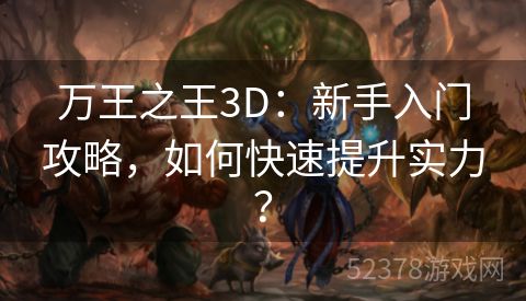 万王之王3D：新手入门攻略，如何快速提升实力？