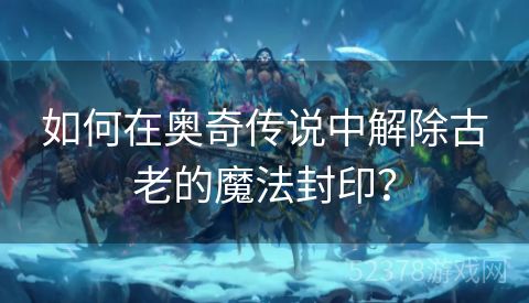 如何在奥奇传说中解除古老的魔法封印？