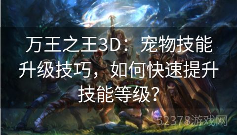 万王之王3D：宠物技能升级技巧，如何快速提升技能等级？