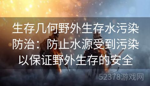 生存几何野外生存水污染防治：防止水源受到污染以保证野外生存的安全