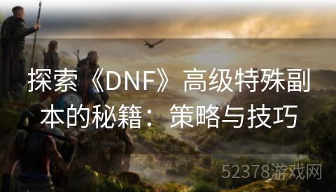 探索《DNF》高级特殊副本的秘籍：策略与技巧