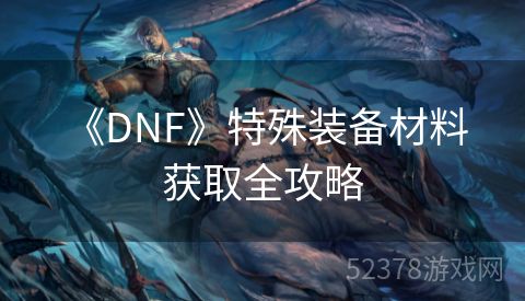  《DNF》特殊装备材料获取全攻略