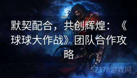 默契配合，共创辉煌：《球球大作战》团队合作攻略