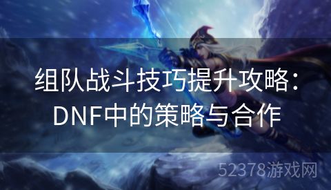 组队战斗技巧提升攻略：DNF中的策略与合作